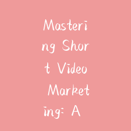 Mastering Short Video Marketing: A Practical Guide to Growing Your Brand Online